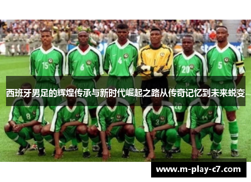 西班牙男足的辉煌传承与新时代崛起之路从传奇记忆到未来蜕变