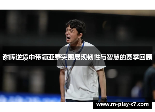 谢晖逆境中带领亚泰突围展现韧性与智慧的赛季回顾