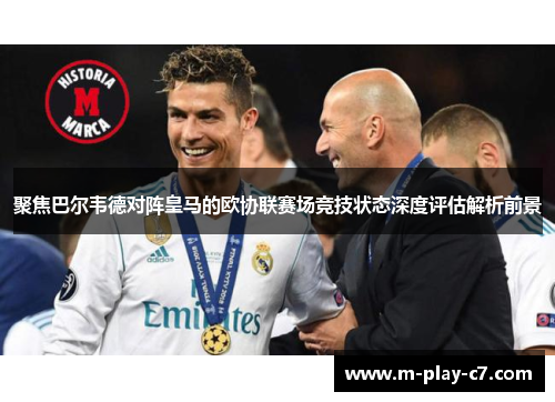 聚焦巴尔韦德对阵皇马的欧协联赛场竞技状态深度评估解析前景