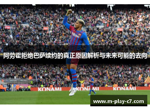阿劳霍拒绝巴萨续约的真正原因解析与未来可能的去向