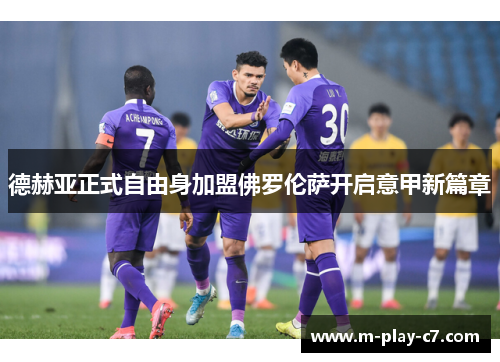 德赫亚正式自由身加盟佛罗伦萨开启意甲新篇章
