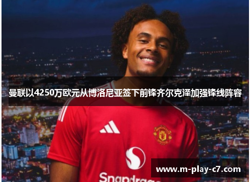 曼联以4250万欧元从博洛尼亚签下前锋齐尔克泽加强锋线阵容