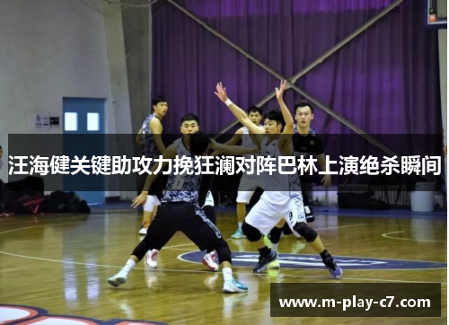 汪海健关键助攻力挽狂澜对阵巴林上演绝杀瞬间