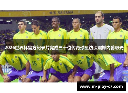 2026世界杯官方纪录片完成三十位传奇球星访谈震撼内幕曝光