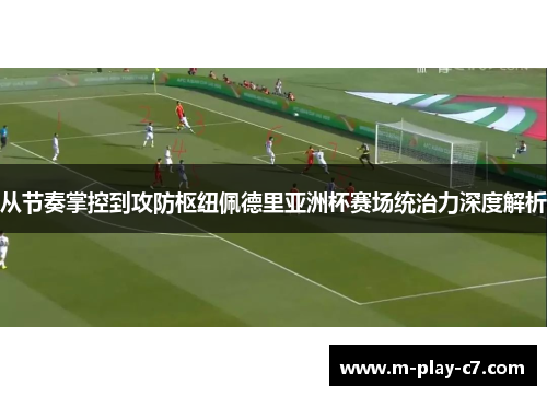 从节奏掌控到攻防枢纽佩德里亚洲杯赛场统治力深度解析