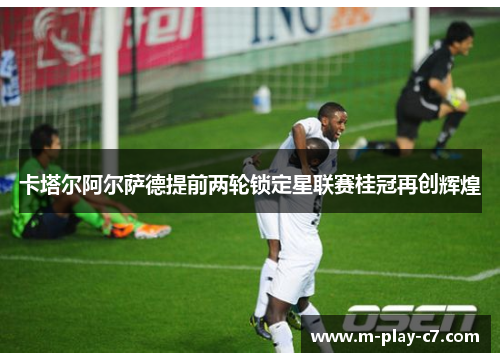 卡塔尔阿尔萨德提前两轮锁定星联赛桂冠再创辉煌