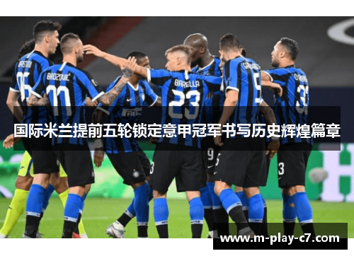 国际米兰提前五轮锁定意甲冠军书写历史辉煌篇章