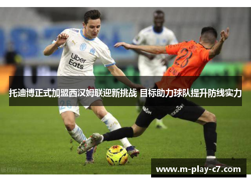 托迪博正式加盟西汉姆联迎新挑战 目标助力球队提升防线实力