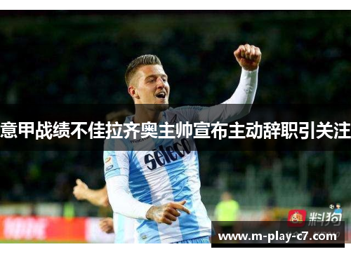 意甲战绩不佳拉齐奥主帅宣布主动辞职引关注