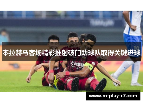 本拉赫马客场精彩推射破门助球队取得关键进球