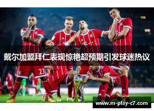 戴尔加盟拜仁表现惊艳超预期引发球迷热议