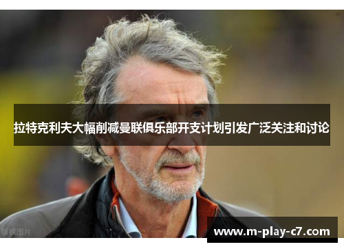 拉特克利夫大幅削减曼联俱乐部开支计划引发广泛关注和讨论